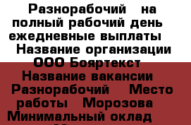 Разнорабочий , на полный рабочий день , ежедневные выплаты!!! › Название организации ­ ООО“Бояртекст“ › Название вакансии ­ Разнорабочий  › Место работы ­ Морозова  › Минимальный оклад ­ 25 000 › Максимальный оклад ­ 35 000 › Возраст от ­ 16 › Возраст до ­ 50 - Коми респ., Сыктывкар г. Работа » Вакансии   